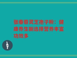 张春蓉灵芝孢子粉：健康养生新选择营养丰富功效多