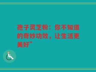 孢子灵芝粉：你不知道的奇妙功效，让生活更美好”