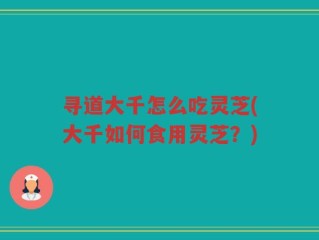 寻道大千怎么吃灵芝(大千如何食用灵芝？)
