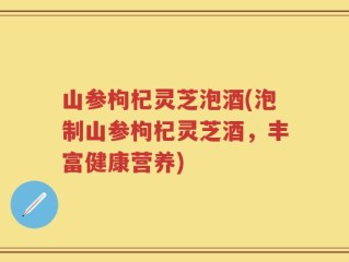 山参枸杞灵芝泡酒(泡制山参枸杞灵芝酒，丰富健康营养)