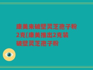 康美来破壁灵芝孢子粉2克(康美推出2克装破壁灵芝孢子粉