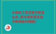 小孩吃了灵芝孢子粉怎么办_孩子误食灵芝孢子粉的应对措施)