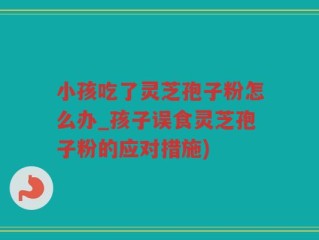 小孩吃了灵芝孢子粉怎么办_孩子误食灵芝孢子粉的应对措施)