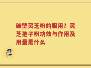 破壁灵芝粉的服用？灵芝孢子粉功效与作用及用量是什么