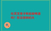 吃灵芝孢子粉后能喝酒吗？你没想到的大