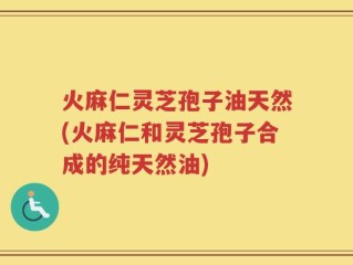 火麻仁灵芝孢子油天然(火麻仁和灵芝孢子合成的纯天然油)