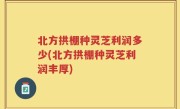 北方拱棚种灵芝利润多少(北方拱棚种灵芝利润丰厚)