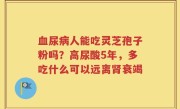 血尿病人能吃灵芝孢子粉吗？高尿酸5年，多吃什么可以远离肾衰竭
