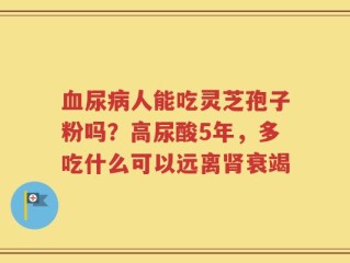血尿病人能吃灵芝孢子粉吗？高尿酸5年，多吃什么可以远离肾衰竭