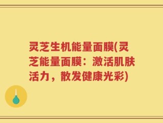 灵芝生机能量面膜(灵芝能量面膜：激活肌肤活力，散发健康光彩)