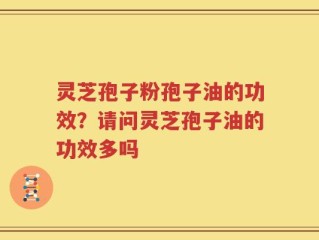 灵芝孢子粉孢子油的功效？请问灵芝孢子油的功效多吗