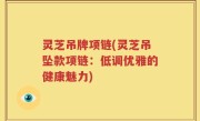 灵芝吊牌项链(灵芝吊坠款项链：低调优雅的健康魅力)