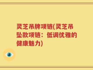 灵芝吊牌项链(灵芝吊坠款项链：低调优雅的健康魅力)
