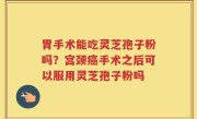 胃手术能吃灵芝孢子粉吗？宫颈癌手术之后可以服用灵芝孢子粉吗