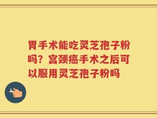 胃手术能吃灵芝孢子粉吗？宫颈癌手术之后可以服用灵芝孢子粉吗