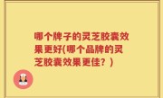 哪个牌子的灵芝胶囊效果更好(哪个品牌的灵芝胶囊效果更佳？)