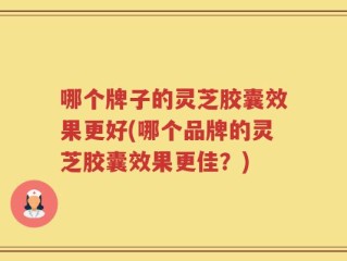 哪个牌子的灵芝胶囊效果更好(哪个品牌的灵芝胶囊效果更佳？)