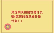 灵芝的天然属性是什么呢(灵芝的自然成分是什么？)