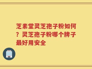 芝素堂灵芝孢子粉如何？灵芝孢子粉哪个牌子最好用安全