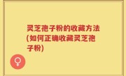 灵芝孢子粉的收藏方法(如何正确收藏灵芝孢子粉)