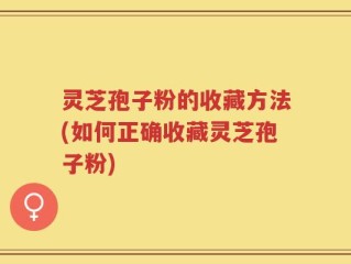 灵芝孢子粉的收藏方法(如何正确收藏灵芝孢子粉)