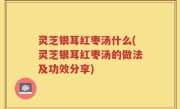 灵芝银耳红枣汤什么(灵芝银耳红枣汤的做法及功效分享)