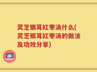 灵芝银耳红枣汤什么(灵芝银耳红枣汤的做法及功效分享)