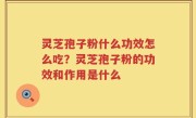 灵芝孢子粉什么功效怎么吃？灵芝孢子粉的功效和作用是什么