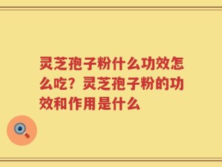 灵芝孢子粉什么功效怎么吃？灵芝孢子粉的功效和作用是什么