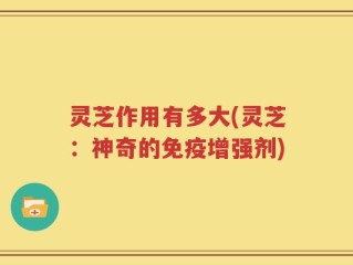 灵芝作用有多大(灵芝：神奇的免疫增强剂)