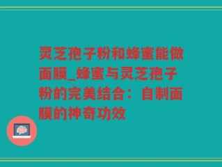 灵芝孢子粉和蜂蜜能做面膜_蜂蜜与灵芝孢子粉的完美结合：自制面膜的神奇功效