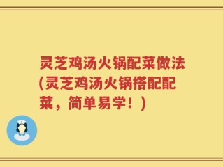 灵芝鸡汤火锅配菜做法(灵芝鸡汤火锅搭配配菜，简单易学！)