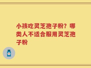 小孩吃灵芝孢子粉？哪类人不适合服用灵芝孢子粉