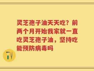 灵芝孢子油天天吃？前两个月开始我家就一直吃灵芝孢子油，坚持吃能预防病毒吗
