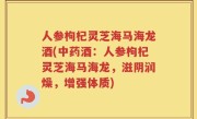 人参枸杞灵芝海马海龙酒(中药酒：人参枸杞灵芝海马海龙，滋阴润燥，增强体质)
