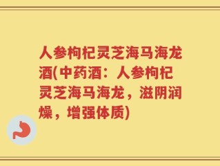 人参枸杞灵芝海马海龙酒(中药酒：人参枸杞灵芝海马海龙，滋阴润燥，增强体质)