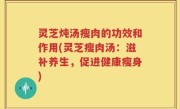 灵芝炖汤瘦肉的功效和作用(灵芝瘦肉汤：滋补养生，促进健康瘦身)