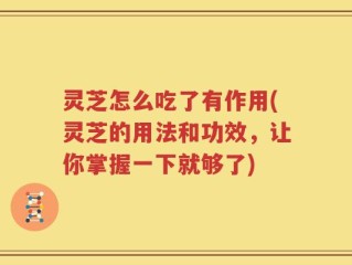 灵芝怎么吃了有作用(灵芝的用法和功效，让你掌握一下就够了)