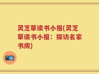 灵芝草读书小报(灵芝草读书小报：探访名家书房)