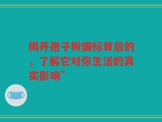 揭开孢子粉国标背后的，了解它对你生活的真实影响”
