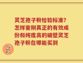 灵芝孢子粉检验标准？怎样鉴别真正的有效成份和纯度高的破壁灵芝孢子粉在哪能买到