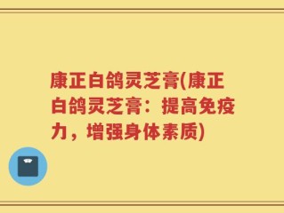 康正白鸽灵芝膏(康正白鸽灵芝膏：提高免疫力，增强身体素质)