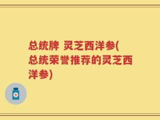 总统牌 灵芝西洋参(总统荣誉推荐的灵芝西洋参)
