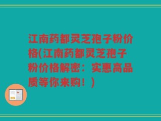 江南药都灵芝孢子粉价格(江南药都灵芝孢子粉价格解密：实惠高品质等你来购！)