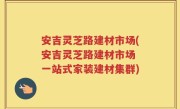 安吉灵芝路建材市场(安吉灵芝路建材市场 一站式家装建材集群)