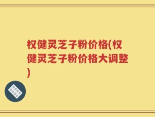 权健灵芝子粉价格(权健灵芝子粉价格大调整)