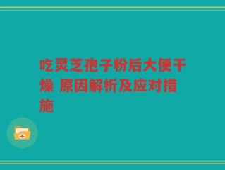 吃灵芝孢子粉后大便干燥 原因解析及应对措施