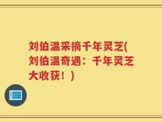 刘伯温采摘千年灵芝(刘伯温奇遇：千年灵芝大收获！)