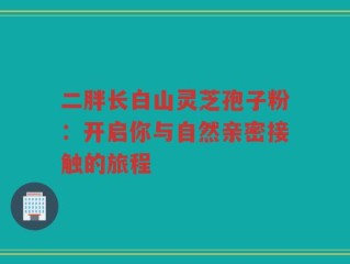 二胖长白山灵芝孢子粉：开启你与自然亲密接触的旅程
