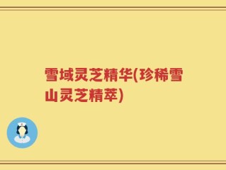雪域灵芝精华(珍稀雪山灵芝精萃)